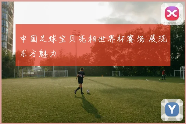 中国足球宝贝亮相世界杯赛场 展现东方魅力