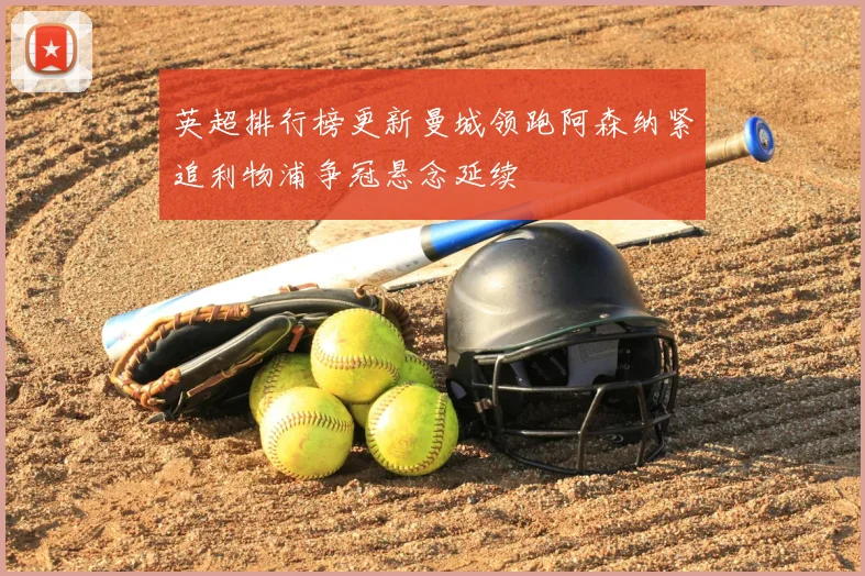 英超排行榜更新曼城领跑阿森纳紧追利物浦争冠悬念延续