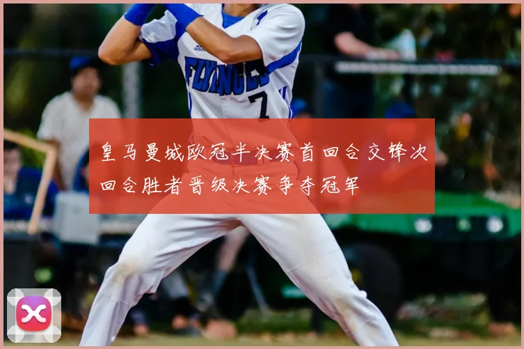 皇马曼城欧冠半决赛首回合交锋次回合胜者晋级决赛争夺冠军