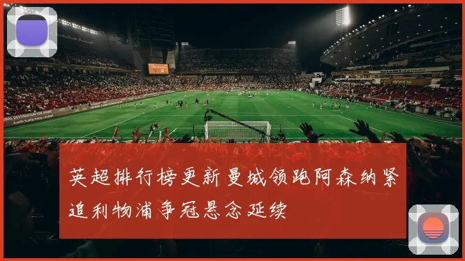 英超排行榜更新曼城领跑阿森纳紧追利物浦争冠悬念延续