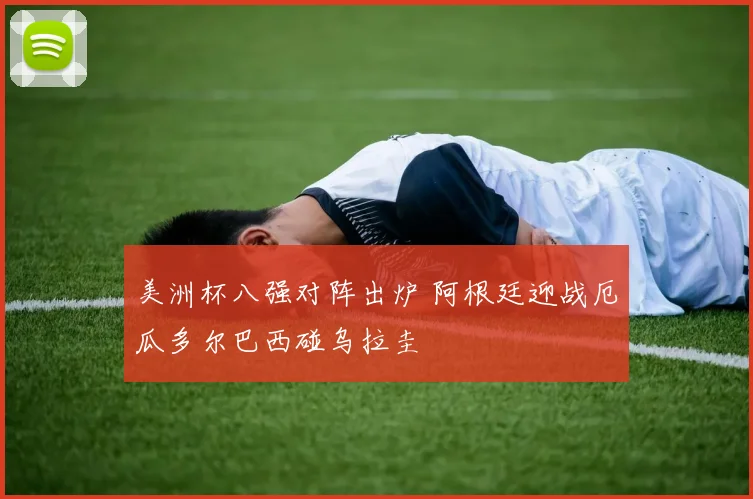 美洲杯八强对阵出炉 阿根廷迎战厄瓜多尔巴西碰乌拉圭